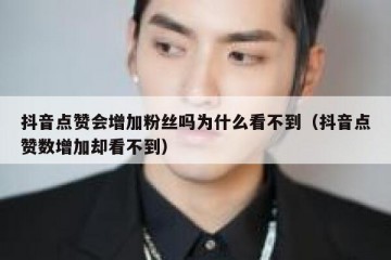 抖音点赞会增加粉丝吗为什么看不到（抖音点赞数增加却看不到）