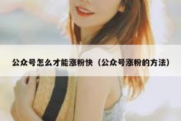 公众号怎么才能涨粉快（公众号涨粉的方法）
