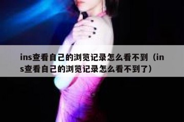 ins查看自己的浏览记录怎么看不到（ins查看自己的浏览记录怎么看不到了）