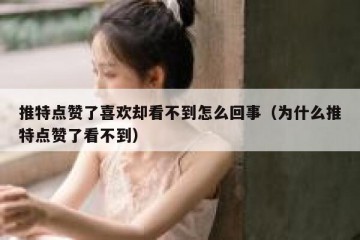 推特点赞了喜欢却看不到怎么回事（为什么推特点赞了看不到）