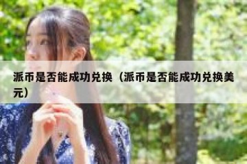派币是否能成功兑换（派币是否能成功兑换美元）