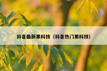 抖音最新黑科技（抖音热门黑科技）