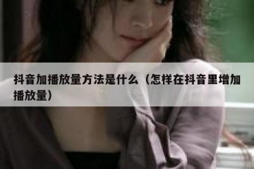 抖音加播放量方法是什么（怎样在抖音里增加播放量）
