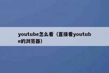 youtube怎么看（直接看youtube的浏览器）