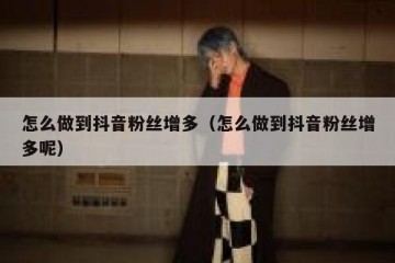 怎么做到抖音粉丝增多（怎么做到抖音粉丝增多呢）