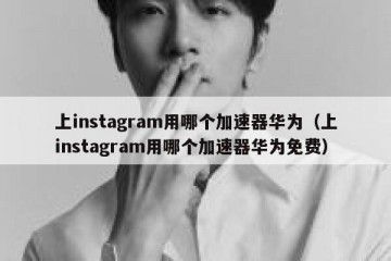 上instagram用哪个加速器华为（上instagram用哪个加速器华为免费）