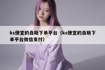 ks便宜的自助下单平台（ks便宜的自助下单平台微信支付）