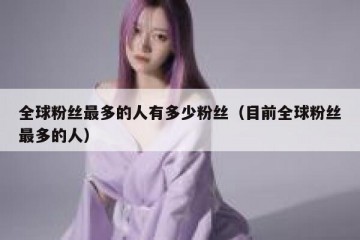 全球粉丝最多的人有多少粉丝（目前全球粉丝最多的人）