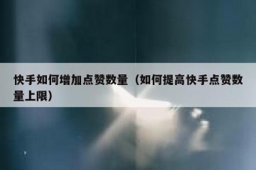 快手如何增加点赞数量（如何提高快手点赞数量上限）