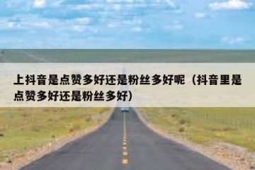 上抖音是点赞多好还是粉丝多好呢（抖音里是点赞多好还是粉丝多好）