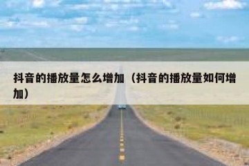 抖音的播放量怎么增加（抖音的播放量如何增加）