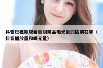 抖音短视频观看量跟商品曝光量的区别在哪（抖音播放量和曝光量）