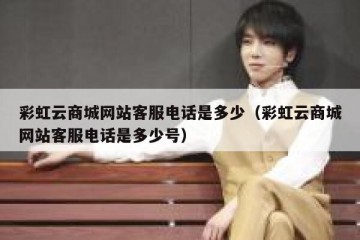彩虹云商城网站客服电话是多少（彩虹云商城网站客服电话是多少号）