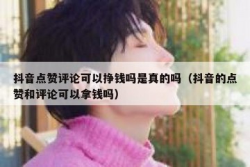 抖音点赞评论可以挣钱吗是真的吗（抖音的点赞和评论可以拿钱吗）