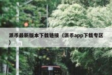 派币最新版本下载链接（派币app下载专区）