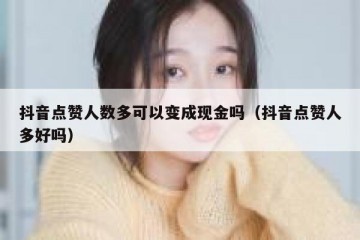 抖音点赞人数多可以变成现金吗（抖音点赞人多好吗）