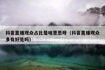 抖音直播观众占比是啥意思呀（抖音直播观众多有好处吗）