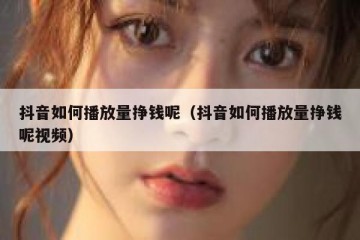 抖音如何播放量挣钱呢（抖音如何播放量挣钱呢视频）