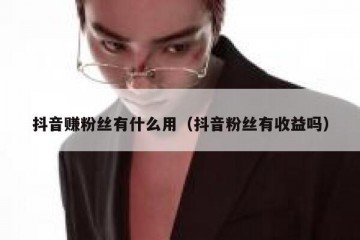 抖音赚粉丝有什么用（抖音粉丝有收益吗）
