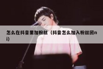 怎么在抖音里加粉丝（抖音怎么加入粉丝团ni）