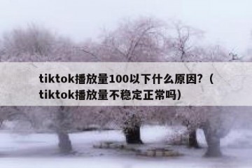 tiktok播放量100以下什么原因?（tiktok播放量不稳定正常吗）