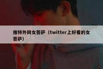 推特外网女菩萨（twitter上好看的女菩萨）