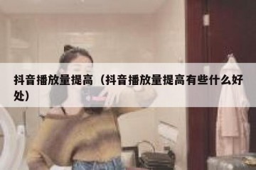抖音播放量提高（抖音播放量提高有些什么好处）
