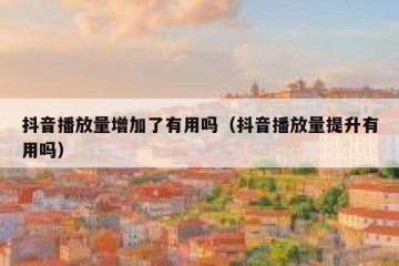 抖音播放量增加了有用吗（抖音播放量提升有用吗）