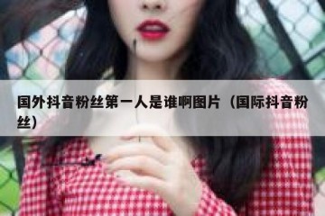 国外抖音粉丝第一人是谁啊图片（国际抖音粉丝）
