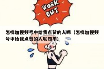 怎样加视频号中给我点赞的人呢（怎样加视频号中给我点赞的人呢知乎）