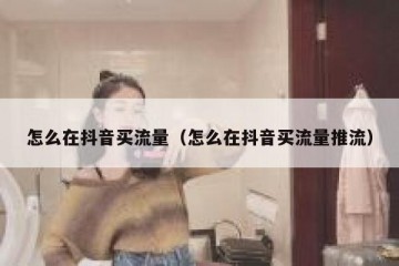 怎么在抖音买流量（怎么在抖音买流量推流）