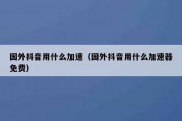 国外抖音用什么加速（国外抖音用什么加速器免费）