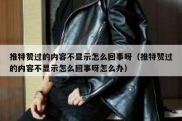 推特赞过的内容不显示怎么回事呀（推特赞过的内容不显示怎么回事呀怎么办）
