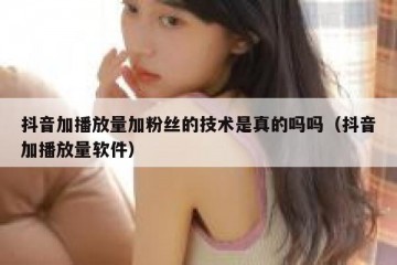 抖音加播放量加粉丝的技术是真的吗吗（抖音加播放量软件）