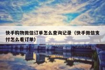 快手购物微信订单怎么查询记录（快手微信支付怎么看订单）