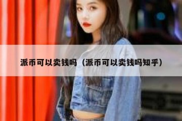 派币可以卖钱吗（派币可以卖钱吗知乎）
