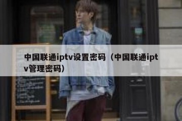 中国联通iptv设置密码（中国联通iptv管理密码）