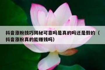 抖音涨粉技巧揭秘可靠吗是真的吗还是假的（抖音涨粉真的能赚钱吗）