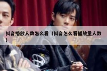 抖音播放人数怎么看（抖音怎么看播放量人数）