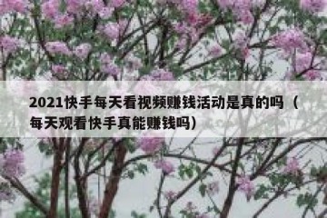 2021快手每天看视频赚钱活动是真的吗（每天观看快手真能赚钱吗）