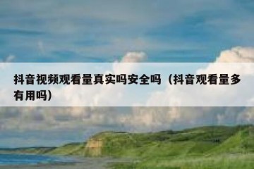 抖音视频观看量真实吗安全吗（抖音观看量多有用吗）