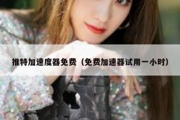推特加速度器免费（免费加速器试用一小时）