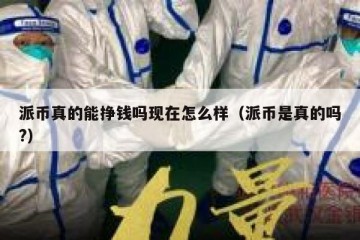 派币真的能挣钱吗现在怎么样（派币是真的吗?）