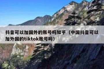 抖音可以加国外的账号吗知乎（中国抖音可以加外国的tiktok账号吗）