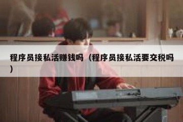 程序员接私活赚钱吗（程序员接私活要交税吗）