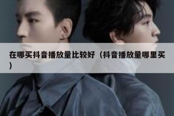 在哪买抖音播放量比较好（抖音播放量哪里买）