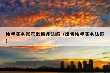 快手实名账号出售违法吗（出售快手实名认证）