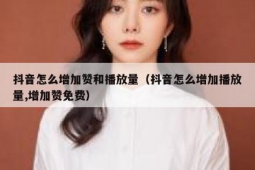 抖音怎么增加赞和播放量（抖音怎么增加播放量,增加赞免费）