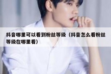 抖音哪里可以看到粉丝等级（抖音怎么看粉丝等级在哪里看）