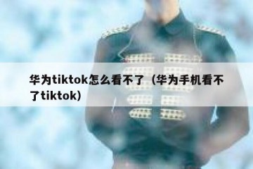 华为tiktok怎么看不了（华为手机看不了tiktok）